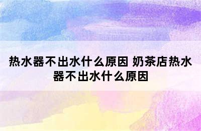 热水器不出水什么原因 奶茶店热水器不出水什么原因